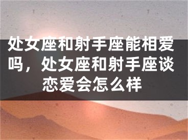 处女座和射手座能相爱吗，处女座和射手座谈恋爱会怎么样
