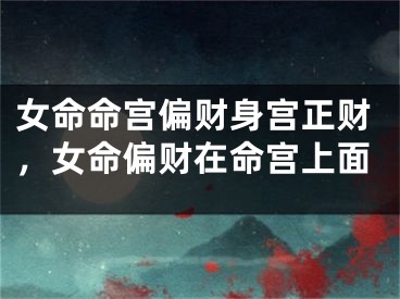 女命命宫偏财身宫正财，女命偏财在命宫上面