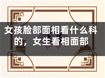 女孩脸部面相看什么科的，女生看相面部