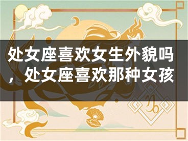 处女座喜欢女生外貌吗，处女座喜欢那种女孩