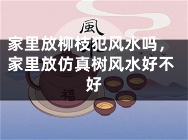 家里放柳枝犯风水吗，家里放仿真树风水好不好