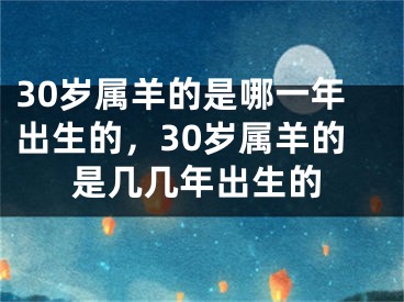 30岁属羊的是哪一年出生的，30岁属羊的是几几年出生的