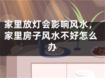 家里放灯会影响风水，家里房子风水不好怎么办