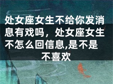 处女座女生不给你发消息有戏吗，处女座女生不怎么回信息,是不是不喜欢