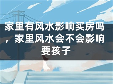 家里有风水影响买房吗，家里风水会不会影响要孩子