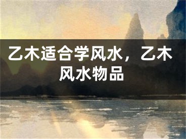 乙木适合学风水,乙木风水物品