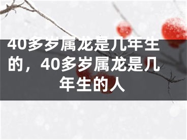 40多岁属龙是几年生的，40多岁属龙是几年生的人
