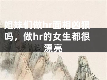 姐妹们做hr面相凶狠吗，做hr的女生都很漂亮