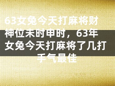 63女兔今天打麻将财神位未时申时，63年女兔今天打麻将了几打手气最佳