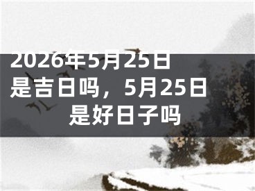 2026年5月25日是吉日吗，5月25日是好日子吗 