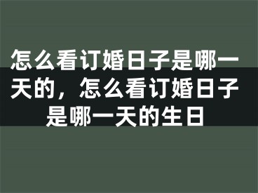 怎么看订婚日子是哪一天的，怎么看订婚日子是哪一天的生日
