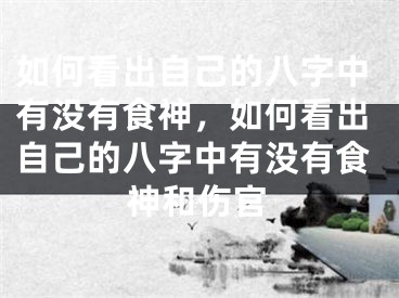 如何看出自己的八字中有没有食神，如何看出自己的八字中有没有食神和伤官