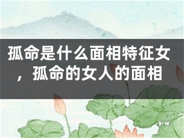 孤命是什么面相特征女，孤命的女人的面相