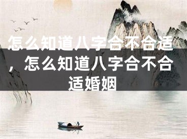 怎么知道八字合不合适，怎么知道八字合不合适婚姻