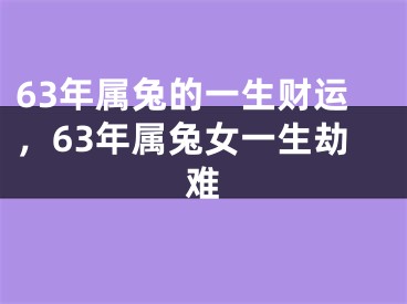 63年属兔的一生财运，63年属兔女一生劫难
