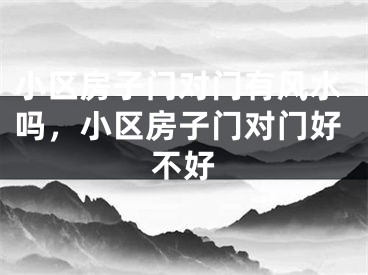 小区房子门对门有风水吗，小区房子门对门好不好