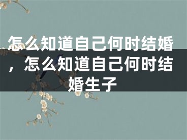 怎么知道自己何时结婚,怎么知道自己何时结婚生子