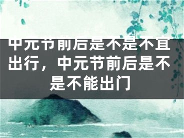 中元节前后是不是不宜出行,中元节前后是不是不能出门
