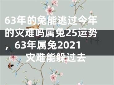 63年的兔能逃过今年的灾难吗属兔25运势，63年属兔2021灾难能躲过去