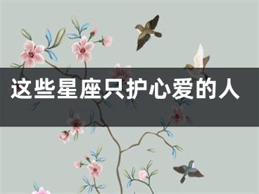 这些星座只护心爱的人