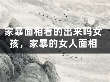 家暴面相看的出来吗女孩，家暴的女人面相
