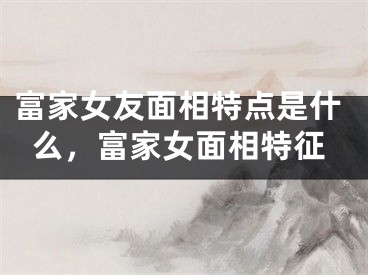 富家女友面相特点是什么，富家女面相特征