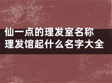 仙一点的理发室名称 理发馆起什么名字大全