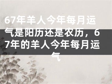 67年羊人今年每月运气是阳历还是农历,67年的羊人今年每月运气