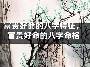 富贵好命的八字特征，富贵好命的八字命格