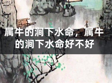 属牛的涧下水命，属牛的涧下水命好不好