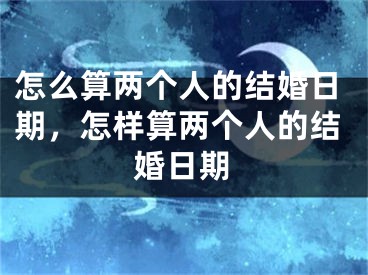 怎么算两个人的结婚日期，怎样算两个人的结婚日期