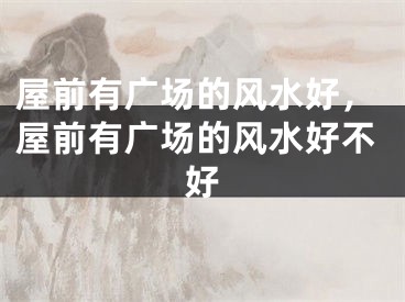 屋前有广场的风水好，屋前有广场的风水好不好