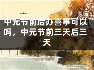 中元节前后办喜事可以吗，中元节前三天后三天