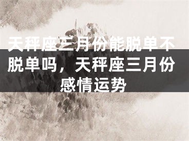 天秤座三月份能脱单不脱单吗，天秤座三月份感情运势
