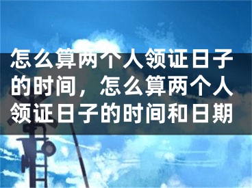 怎么算两个人领证日子的时间，怎么算两个人领证日子的时间和日期