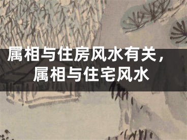 属相与住房风水有关，属相与住宅风水