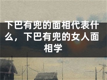 下巴有兜的面相代表什么，下巴有兜的女人面相学