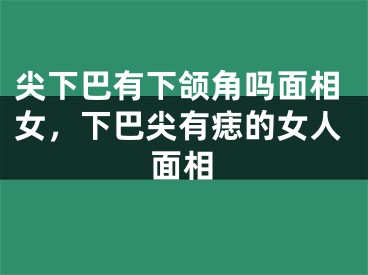 尖下巴有下颌角吗面相女，下巴尖有痣的女人面相