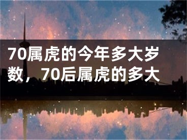 70属虎的今年多大岁数,70后属虎的多大