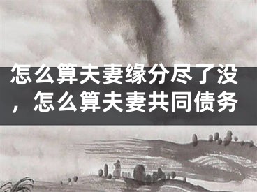 怎么算夫妻缘分尽了没，怎么算夫妻共同债务