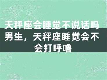 天秤座会睡觉不说话吗男生，天秤座睡觉会不会打呼噜