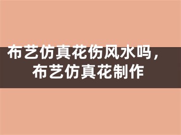布艺仿真花伤风水吗，布艺仿真花制作