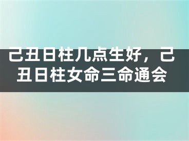 己丑日柱几点生好，己丑日柱女命三命通会