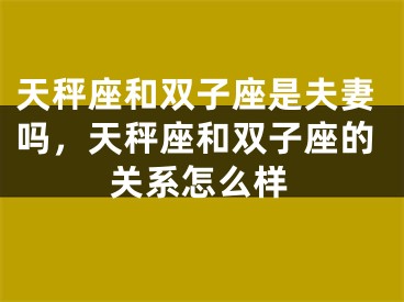 天秤座和双子座是夫妻吗，天秤座和双子座的关系怎么样