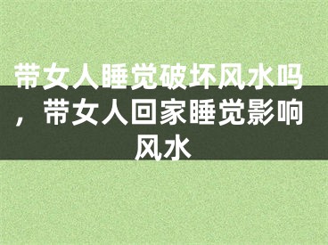 带女人睡觉破坏风水吗，带女人回家睡觉影响风水