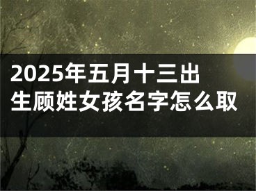 2025年五月十三出生顾姓女孩名字怎么取