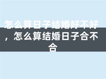 怎么算日子结婚好不好，怎么算结婚日子合不合