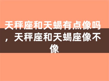 天秤座和天蝎有点像吗，天秤座和天蝎座像不像