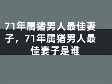 71年属猪男人最佳妻子,71年属猪男人最佳妻子是谁