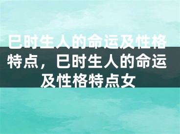 巳时生人的命运及性格特点,巳时生人的命运及性格特点女